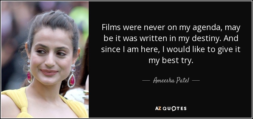 Films were never on my agenda, may be it was written in my destiny. And since I am here, I would like to give it my best try. - Ameesha Patel