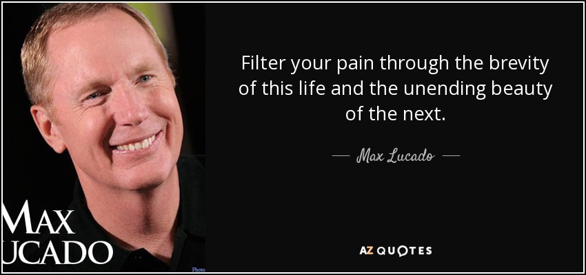 Filter your pain through the brevity of this life and the unending beauty of the next. - Max Lucado