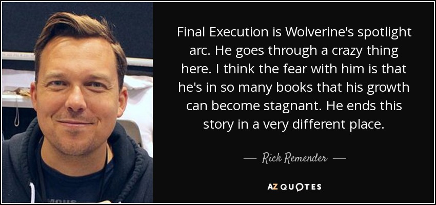 Final Execution is Wolverine's spotlight arc. He goes through a crazy thing here. I think the fear with him is that he's in so many books that his growth can become stagnant. He ends this story in a very different place. - Rick Remender