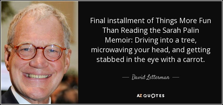 Final installment of Things More Fun Than Reading the Sarah Palin Memoir: Driving into a tree, microwaving your head, and getting stabbed in the eye with a carrot. - David Letterman