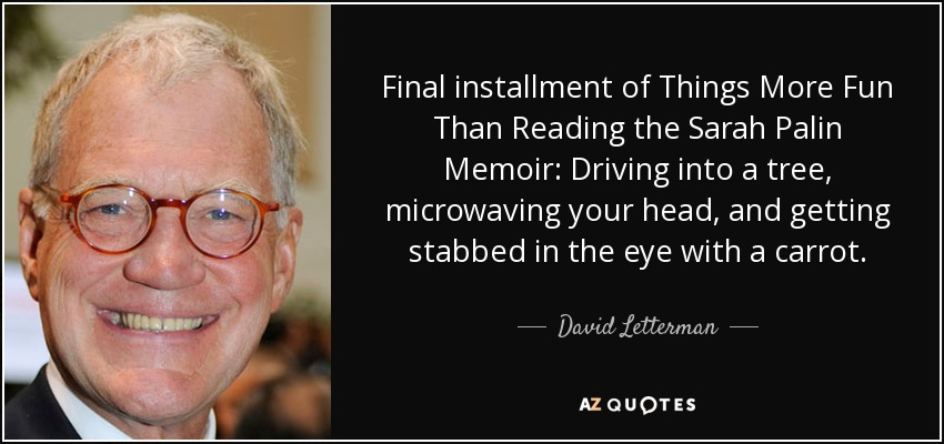 Final installment of Things More Fun Than Reading the Sarah Palin Memoir: Driving into a tree, microwaving your head, and getting stabbed in the eye with a carrot. - David Letterman