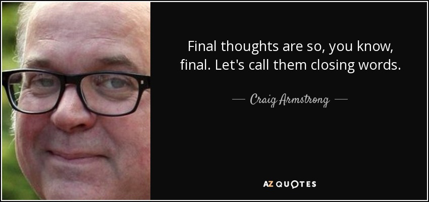 Final thoughts are so, you know, final. Let's call them closing words. - Craig Armstrong