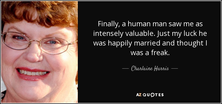 Finally, a human man saw me as intensely valuable. Just my luck he was happily married and thought I was a freak. - Charlaine Harris