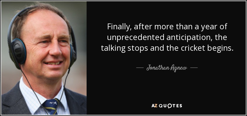 Finally, after more than a year of unprecedented anticipation, the talking stops and the cricket begins. - Jonathan Agnew