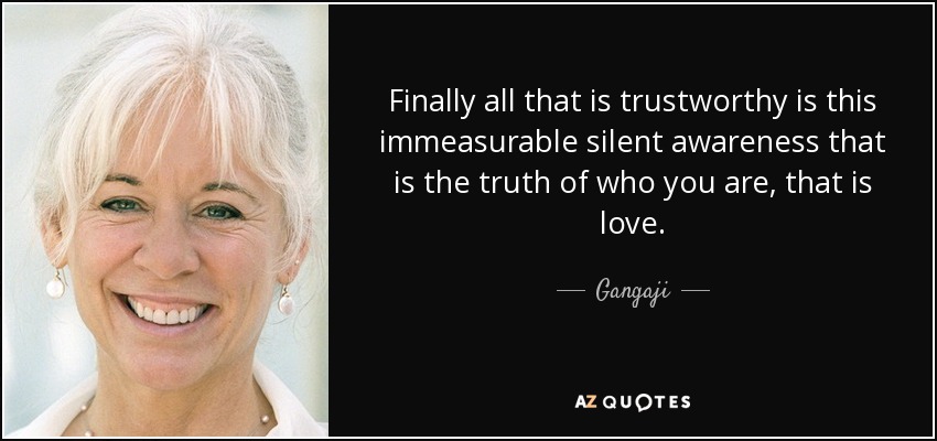Finally all that is trustworthy is this immeasurable silent awareness that is the truth of who you are, that is love. - Gangaji