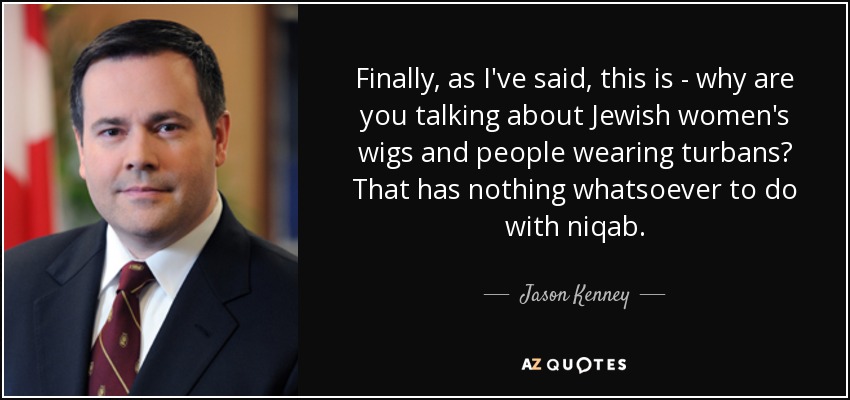 Finally, as I've said, this is - why are you talking about Jewish women's wigs and people wearing turbans? That has nothing whatsoever to do with niqab. - Jason Kenney