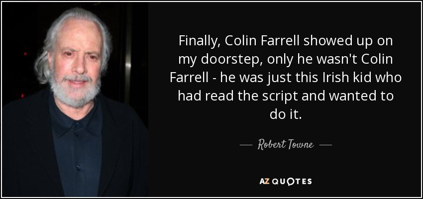 Finally, Colin Farrell showed up on my doorstep, only he wasn't Colin Farrell - he was just this Irish kid who had read the script and wanted to do it. - Robert Towne
