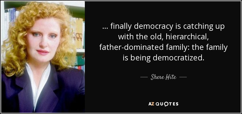 ... finally democracy is catching up with the old, hierarchical, father-dominated family: the family is being democratized. - Shere Hite