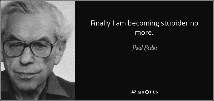 Finally I am becoming stupider no more. - Paul Erdos