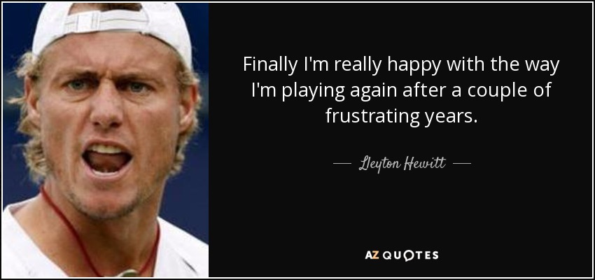 Finally I'm really happy with the way I'm playing again after a couple of frustrating years. - Lleyton Hewitt