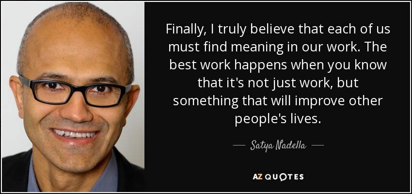 Finally, I truly believe that each of us must find meaning in our work. The best work happens when you know that it's not just work, but something that will improve other people's lives. - Satya Nadella