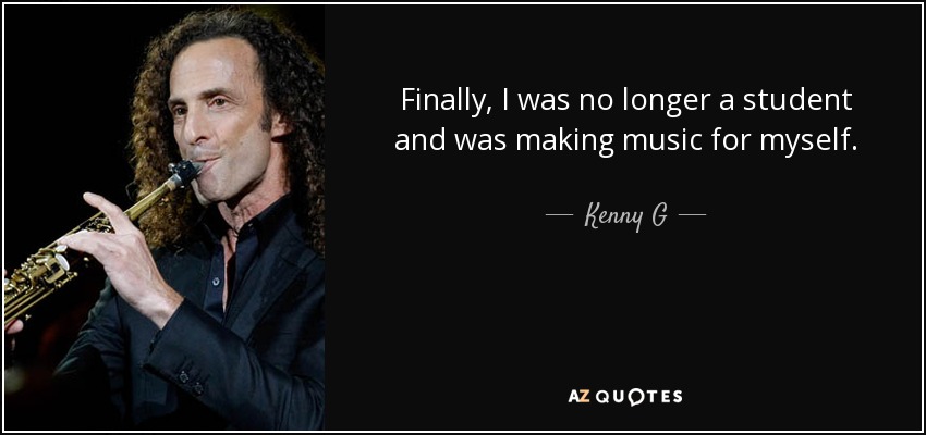 Finally, I was no longer a student and was making music for myself. - Kenny G