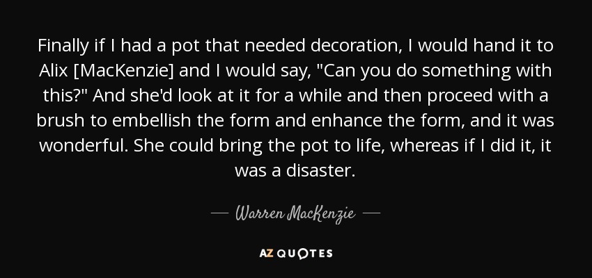 Finally if I had a pot that needed decoration, I would hand it to Alix [MacKenzie] and I would say, 