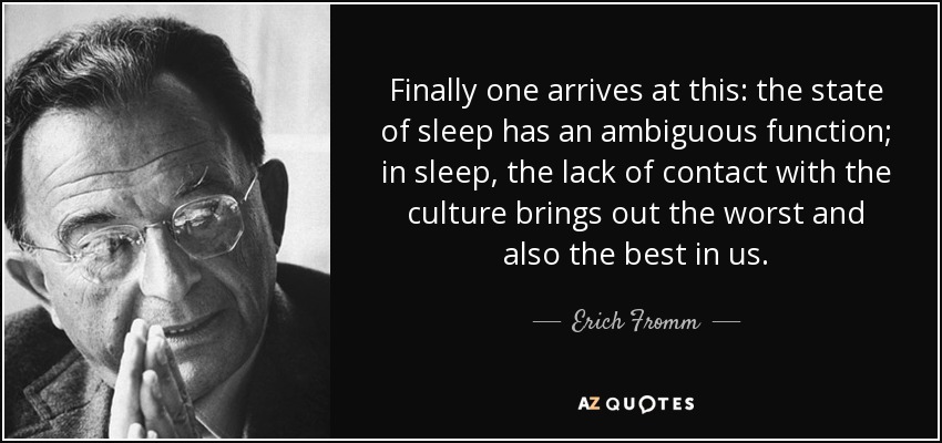 Finally one arrives at this: the state of sleep has an ambiguous function; in sleep, the lack of contact with the culture brings out the worst and also the best in us. - Erich Fromm