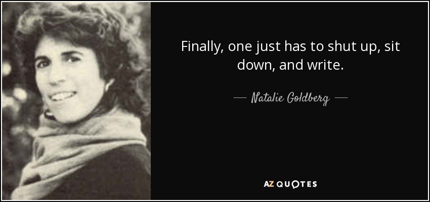 Finally, one just has to shut up, sit down, and write. - Natalie Goldberg