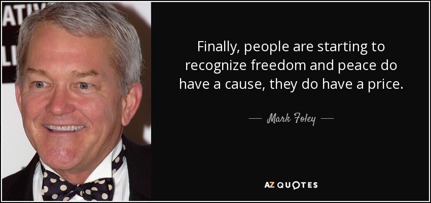 Finally, people are starting to recognize freedom and peace do have a cause, they do have a price. - Mark Foley