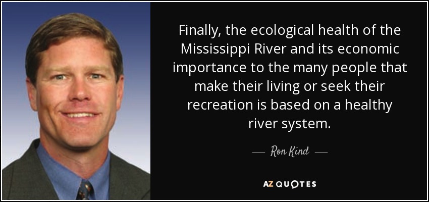 Finally, the ecological health of the Mississippi River and its economic importance to the many people that make their living or seek their recreation is based on a healthy river system. - Ron Kind