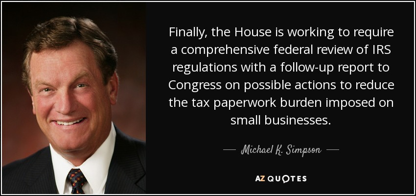 Finally, the House is working to require a comprehensive federal review of IRS regulations with a follow-up report to Congress on possible actions to reduce the tax paperwork burden imposed on small businesses. - Michael K. Simpson