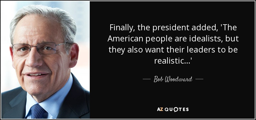 Finally, the president added, 'The American people are idealists, but they also want their leaders to be realistic...' - Bob Woodward