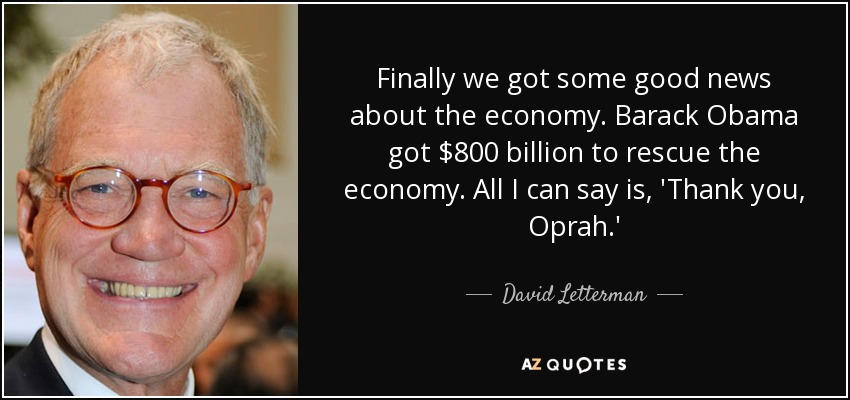Finally we got some good news about the economy. Barack Obama got $800 billion to rescue the economy. All I can say is, 'Thank you, Oprah.' - David Letterman