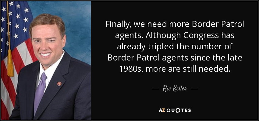 Finally, we need more Border Patrol agents. Although Congress has already tripled the number of Border Patrol agents since the late 1980s, more are still needed. - Ric Keller