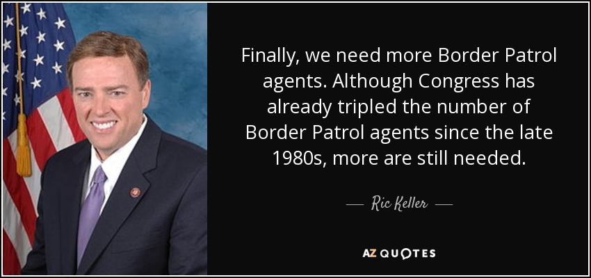 Finally, we need more Border Patrol agents. Although Congress has already tripled the number of Border Patrol agents since the late 1980s, more are still needed. - Ric Keller