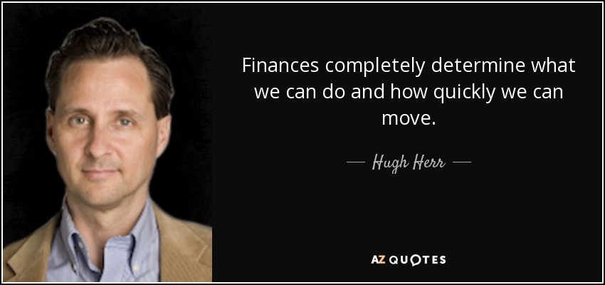 Finances completely determine what we can do and how quickly we can move. - Hugh Herr