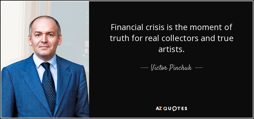 Financial crisis is the moment of truth for real collectors and true artists. - Victor Pinchuk