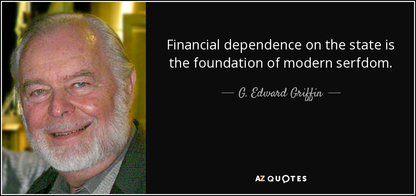 Financial dependence on the state is the foundation of modern serfdom. - G. Edward Griffin