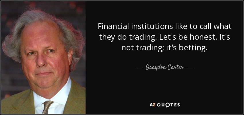 Financial institutions like to call what they do trading. Let's be honest. It's not trading; it's betting. - Graydon Carter