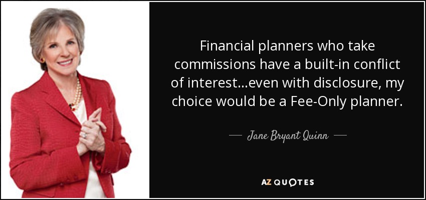 Financial planners who take commissions have a built-in conflict of interest...even with disclosure, my choice would be a Fee-Only planner. - Jane Bryant Quinn