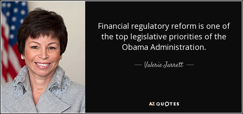 Financial regulatory reform is one of the top legislative priorities of the Obama Administration. - Valerie Jarrett