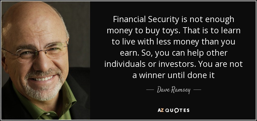 Financial Security is not enough money to buy toys. That is to learn to live with less money than you earn. So, you can help other individuals or investors. You are not a winner until done it - Dave Ramsey