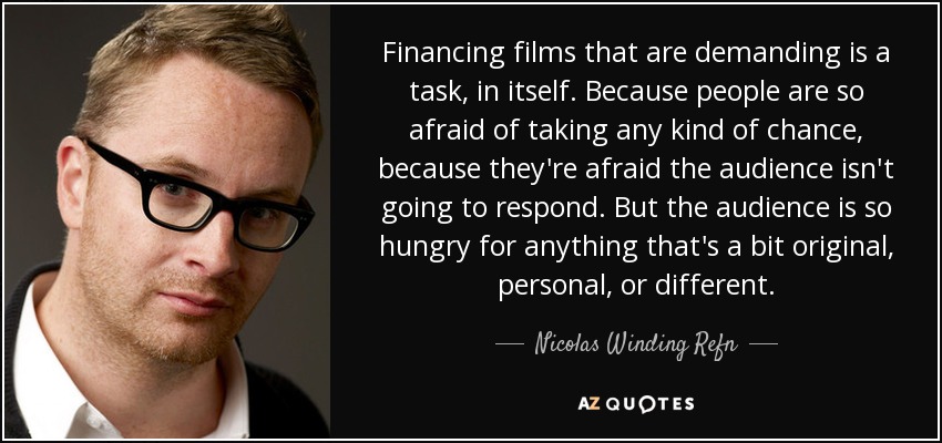 Financing films that are demanding is a task, in itself. Because people are so afraid of taking any kind of chance, because they're afraid the audience isn't going to respond. But the audience is so hungry for anything that's a bit original, personal, or different. - Nicolas Winding Refn