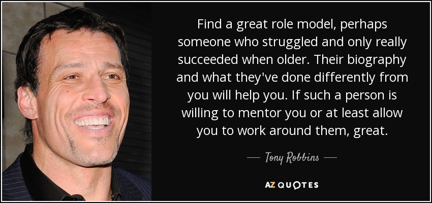 Find a great role model, perhaps someone who struggled and only really succeeded when older. Their biography and what they've done differently from you will help you. If such a person is willing to mentor you or at least allow you to work around them, great. - Tony Robbins