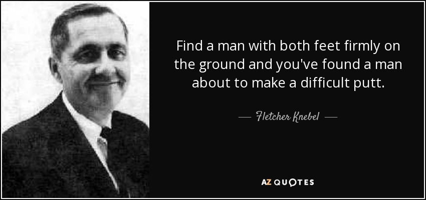 Find a man with both feet firmly on the ground and you've found a man about to make a difficult putt. - Fletcher Knebel