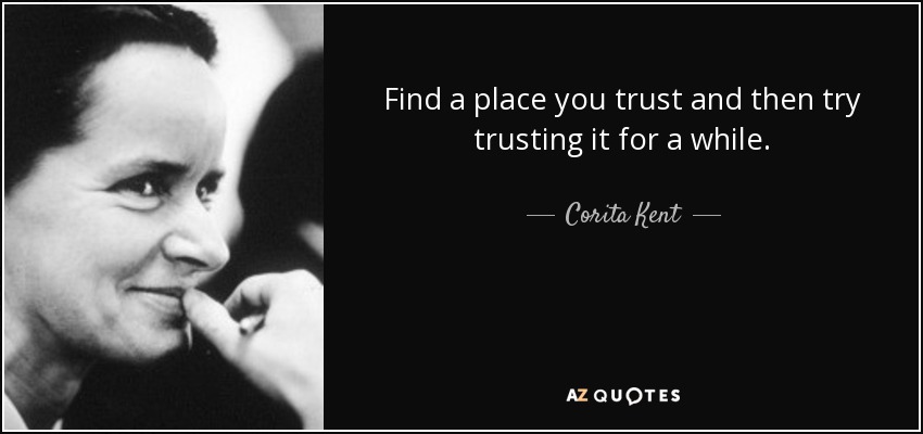 Find a place you trust and then try trusting it for a while. - Corita Kent