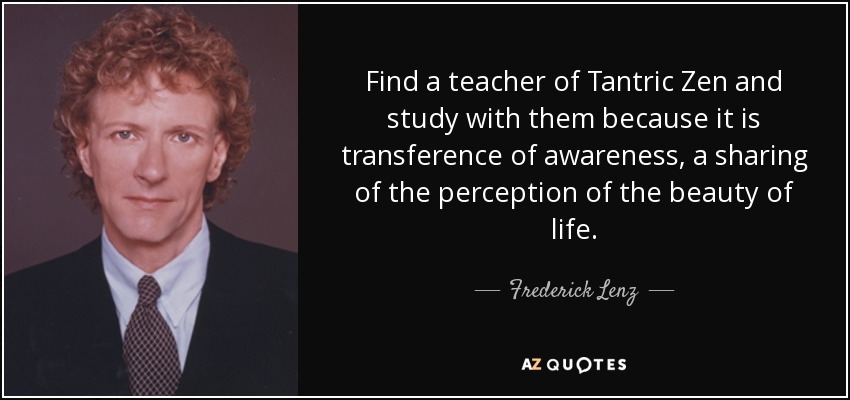 Find a teacher of Tantric Zen and study with them because it is transference of awareness, a sharing of the perception of the beauty of life. - Frederick Lenz
