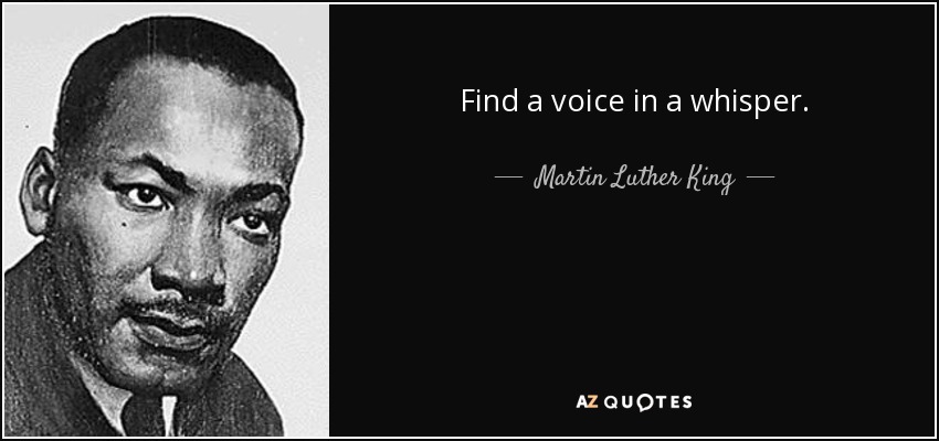Find a voice in a whisper. - Martin Luther King, Jr.