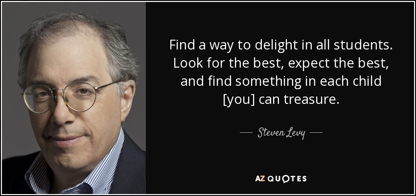 Find a way to delight in all students. Look for the best, expect the best, and find something in each child [you] can treasure. - Steven Levy