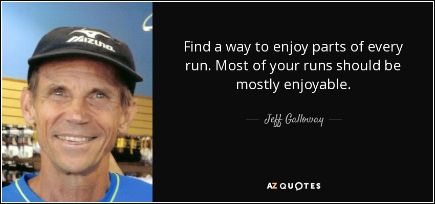 Find a way to enjoy parts of every run. Most of your runs should be mostly enjoyable. - Jeff Galloway