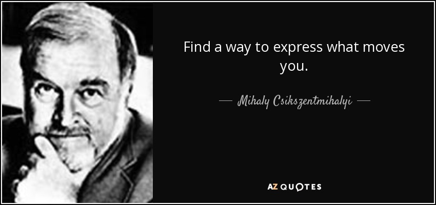 Find a way to express what moves you. - Mihaly Csikszentmihalyi
