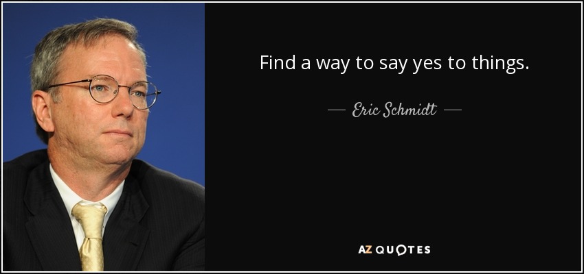 Find a way to say yes to things. - Eric Schmidt