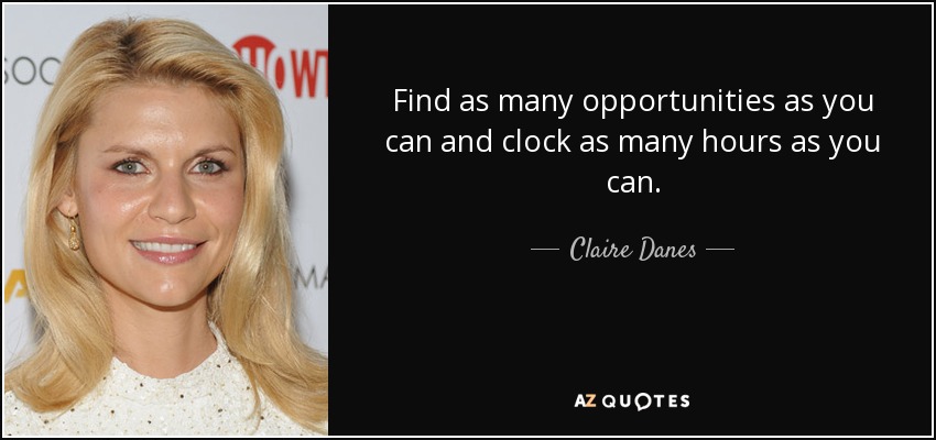 Find as many opportunities as you can and clock as many hours as you can. - Claire Danes