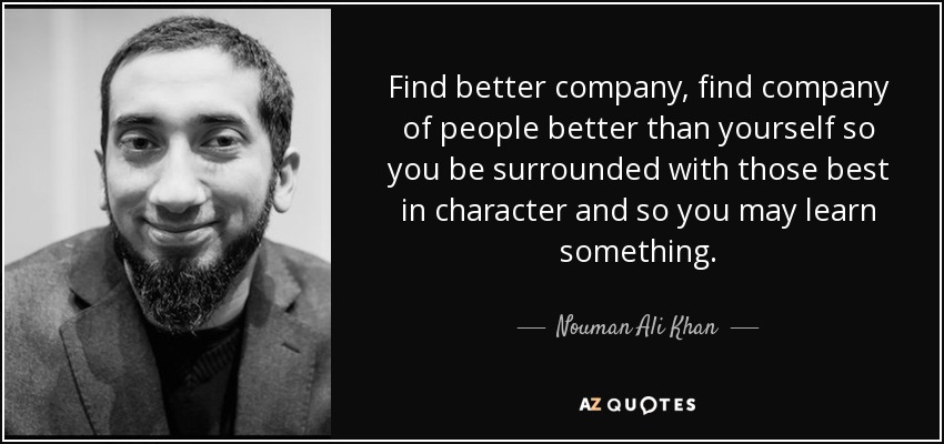Find better company, find company of people better than yourself so you be surrounded with those best in character and so you may learn something. - Nouman Ali Khan