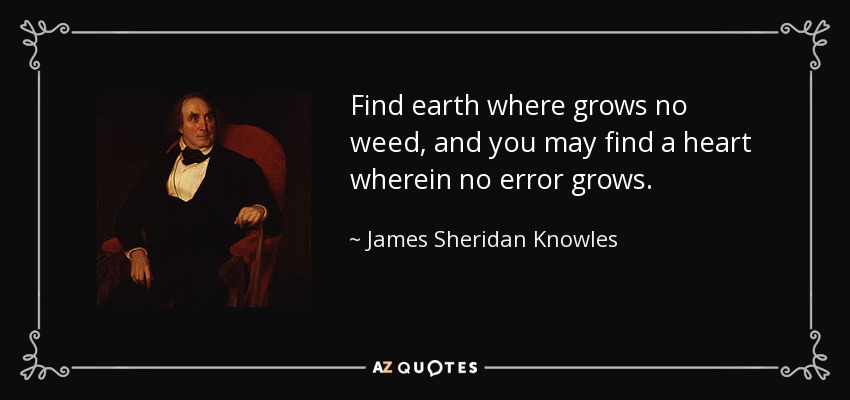 Find earth where grows no weed, and you may find a heart wherein no error grows. - James Sheridan Knowles