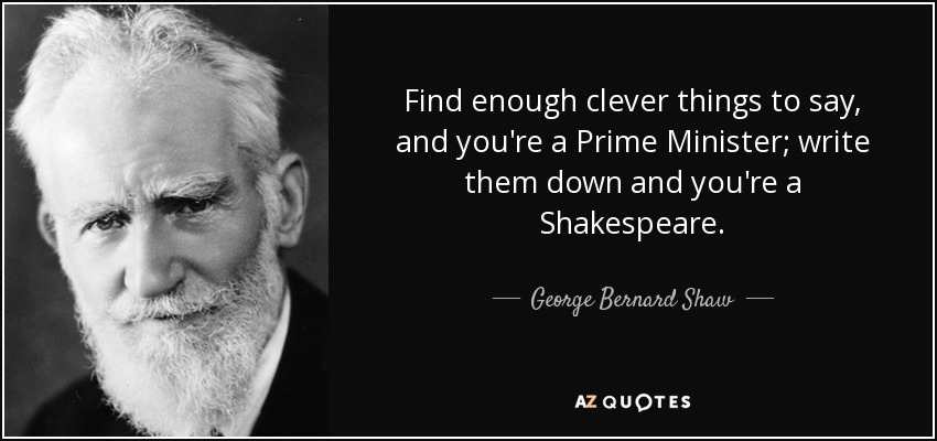 Find enough clever things to say, and you're a Prime Minister; write them down and you're a Shakespeare. - George Bernard Shaw
