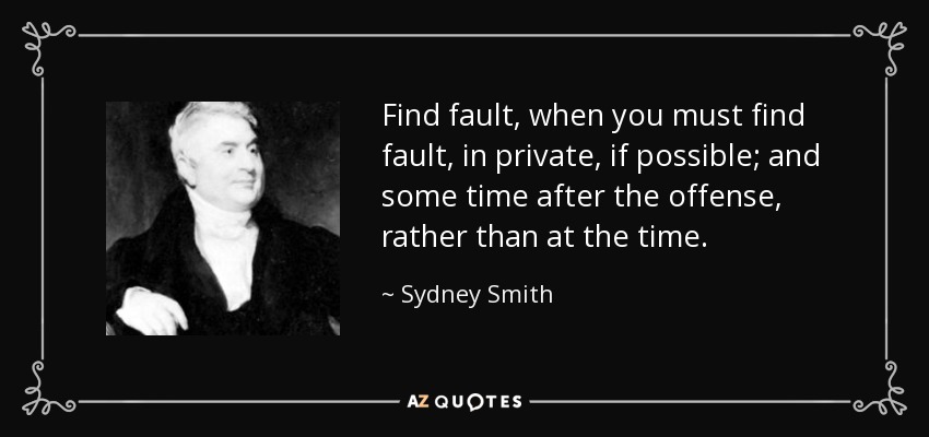 Find fault, when you must find fault, in private, if possible; and some time after the offense, rather than at the time. - Sydney Smith