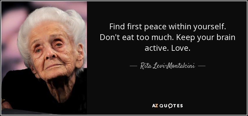 Find first peace within yourself. Don't eat too much. Keep your brain active. Love. - Rita Levi-Montalcini