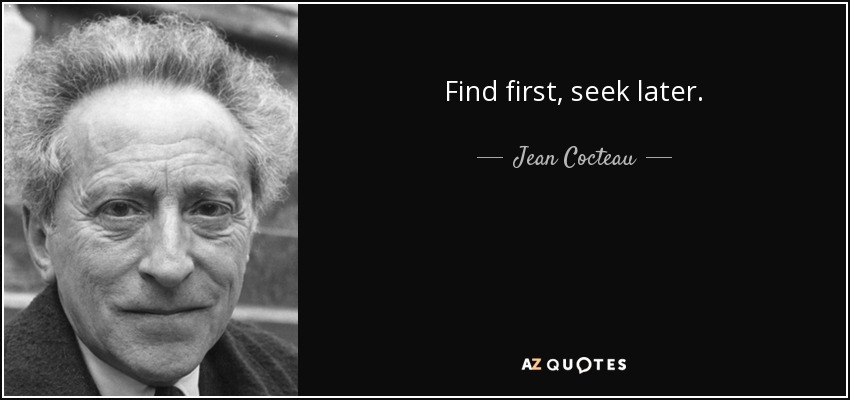 Find first, seek later. - Jean Cocteau